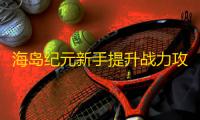 海岛纪元新手提升战力攻略大全